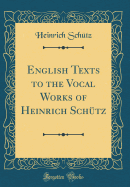 English Texts to the Vocal Works of Heinrich Schtz (Classic Reprint)