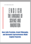 English: The Language of Science and Innovation: How Latin Precision, Greek Philosophy, and Germanic Expressiveness Made English Powerful.