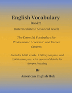 English Vocabulary Book 2 (Advanced Level) by American English Hub: The Essential Vocabulary for Professional, Academic, and Career Success Includes 1,000 words, 2,000 synonyms, and 2,000 antonyms for deeper understanding