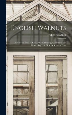 English Walnuts; What you Need to Know About Planting, Cultivating and Harvesting This Most Delicious of Nuts - Allen, Walter Fox