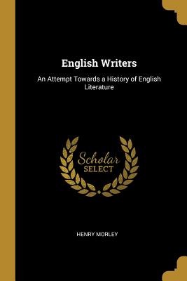 English Writers: An Attempt Towards a History of English Literature - Morley, Henry