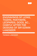 Engravings of Lions, Tigers, Panthers, Leopards, Dogs, &C: Chiefly After the Decision of Sir Edwin Landseer (Classic Reprint)