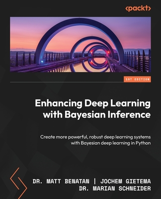 Enhancing Deep Learning with Bayesian Inference: Create more powerful, robust deep learning systems with Bayesian deep learning in Python - Benatan, Matt, and Gietema, Jochem, and Schneider, Marian