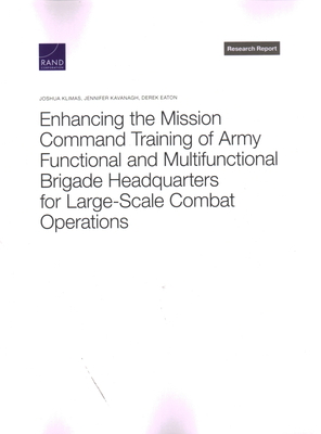 Enhancing the Mission Command Training of Army Functional and Multi-Functional Brigade Headquarters for Large-Scale Combat Operations - Klimas, Joshua, and Kavanagh, Jennifer, and Eaton, Derek