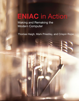 Eniac in Action: Making and Remaking the Modern Computer /]cthomas Haigh, Mark Priestley, and Crispin Rope - Haigh, Thomas, and Priestley, Mark, and Rope, Crispin