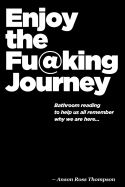 Enjoy the Fu@king Journey: Bathroom Reading to Remind Us Why We Are Here