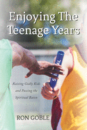 Enjoying The Teenage Years: Raising Godly Kids and Passing the Spiritual Baton