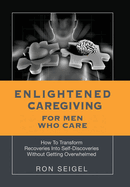 Enlightened Caregiving for Men Who Care: How to Transform Recoveries Into Self-Discoveries Without Getting Overwhelmed