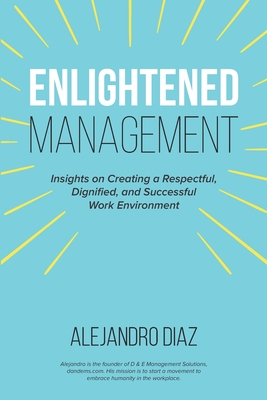 Enlightened Management: Insights on Creating a Respectful, Dignified, and Successful Work Environment - Diaz, Alejandro