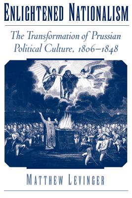 Enlightened Nationalism: The Transformation of Prussian Political Culture, 1806-1848 - Levinger, Matthew