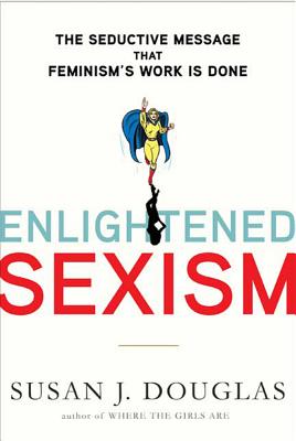 Enlightened Sexism: The Seductive Message That Feminism's Work Is Done - Douglas, Susan J, Professor