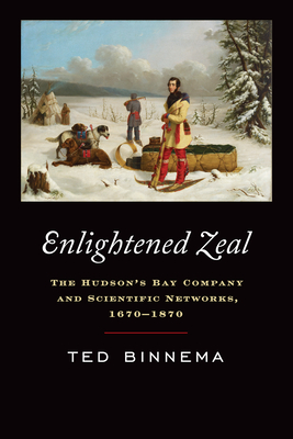 Enlightened Zeal: The Hudson's Bay Company and Scientific Networks, 1670-1870 - Binnema, Theodore