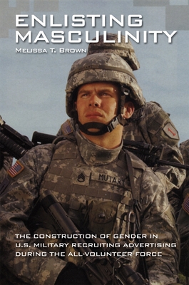 Enlisting Masculinity: The Construction of Gender in Us Military Recruiting Advertising During the All-Volunteer Force - Brown, Melissa T