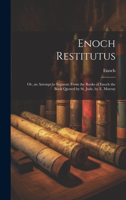 Enoch Restitutus: Or, an Attempt to Separate From the Books of Enoch the Book Quoted by St. Jude, by E. Murray - Enoch