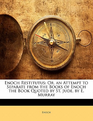 Enoch Restitutus: Or, an Attempt to Separate from the Books of Enoch the Book Quoted by St. Jude, by E. Murray - Enoch