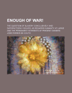 Enough of War!: The Question of Slavery Conclusively and Satisfactorily Solved, as Regards Humanity at Large and the Permanent Interests of Present Owners (Classic Reprint)