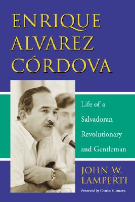 Enrique Alvarez Cordova: Life of a Salvadoran Revolutionary and Gentleman - Lamperti, John W