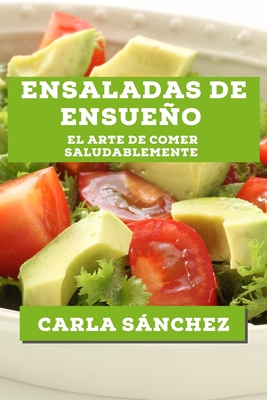 Ensaladas de Ensueo: El Arte de Comer Saludablemente - Snchez, Carla