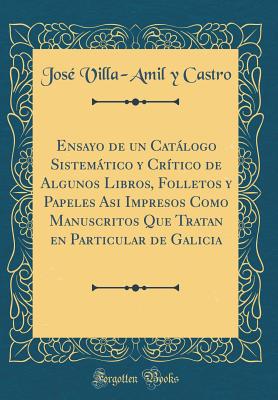 Ensayo de Un Catalogo Sistematico y Critico de Algunos Libros, Folletos y Papeles Asi Impresos Como Manuscritos Que Tratan En Particular de Galicia (Classic Reprint) - Castro, Jose Villa-Amil y