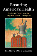 Ensuring America's Health: The Public Creation of the Corporate Health Care System