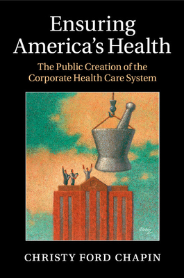 Ensuring America's Health: The Public Creation of the Corporate Health Care System - Chapin, Christy Ford