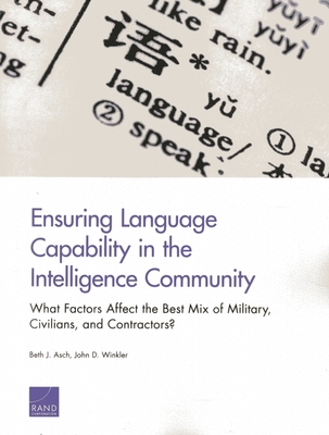Ensuring Language Capability in the Intelligence Community: What Factors Affect the Best Mix of Military, Civilians, and Contractors? - Asch, Beth J, and Winkler, John D
