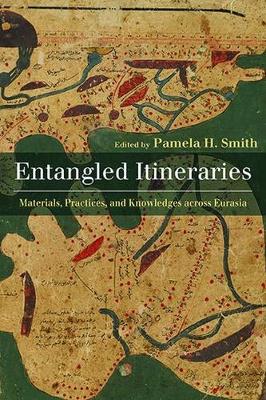 Entangled Itineraries: Materials, Practices, and Knowledges Across Eurasia - Smith, Pamela (Editor)