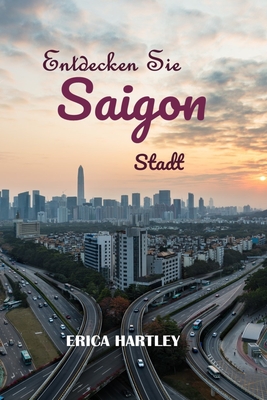 Entdecken Sie Saigon Stadt 2024 2025: Eine lebendige Reise durch die kulturellen Wunder und verborgenen Sch?tze von Ho-Chi-Minh-Stadt. - Hartley, Erica