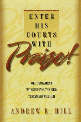 Enter His Courts with Praise!: Old Testament Worship for the New Testament Church - Hill, Andrew E, and Webber, Robert E (Foreword by)