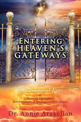 Entering Heaven's Gateways: Supernatural Keys to Heavenly Encounters Breakthroughs of Healing and Deliverance - Arakelian, Annie, Dr.