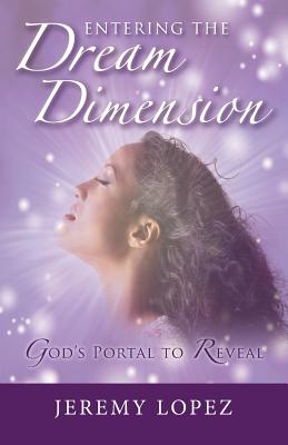 Entering The Dream Dimension: God's Portal to Reveal - Lopez, Jeremy