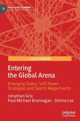 Entering the Global Arena: Emerging States, Soft Power Strategies and Sports Mega-Events - Grix, Jonathan, and Brannagan, Paul Michael, and Lee, Donna