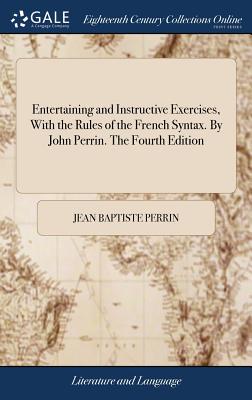 Entertaining and Instructive Exercises, With the Rules of the French Syntax. By John Perrin. The Fourth Edition - Perrin, Jean Baptiste