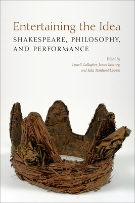 Entertaining the Idea: Shakespeare, Performance, and Philosophy - Gallagher, Lowell (Editor), and Kearney, James (Editor), and Lupton, Julia Reinhard (Editor)