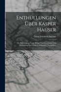 Enthllungen ber Kasper Hauser: Mit Hinzusgung neuer Belege und Documente und Mittheilung nach ganz unbekannter Thatsachen.