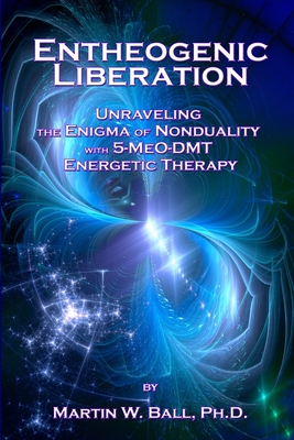 Entheogenic Liberation: Unraveling the Enigma of Nonduality with 5-MeO-DMT Energetic Therapy - Ball, Martin W