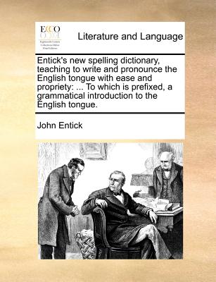 Entick's new spelling dictionary, teaching to write and pronounce the English tongue with ease and propriety: ... To which is prefixed, a grammatical introduction to the English tongue. - Entick, John