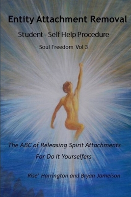 Entity Attachment Removal - Self-Help Procedure: The ABC of Releasing Spirit Attachments for Do It Yourselfers - Jameison Dorgeck, Bryan, and Harrington, Rise'