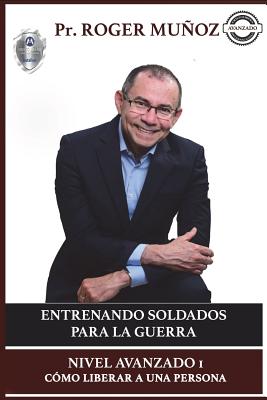 Entrenando Soldados Para La Guerra Espiritual - Nivel Avanzado 1: Como Liberar a una Persona - Ojendiz, Norma Angelica (Editor), and Munoz, Roger