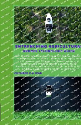 Entrenching Agricultural Drones Technology Guide: With this Simple Complete Beginners Manual Discover how Application of Drone Technology in Agriculture will Improve and Change the Growth of Agric -Bu - E a Ivar, Cuthred