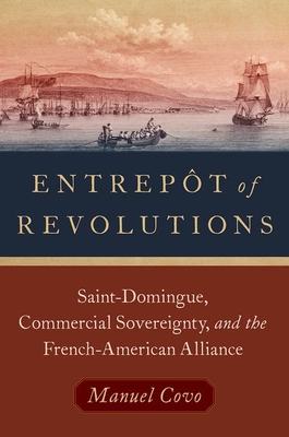 Entrept of Revolutions: Saint-Domingue, Commercial Sovereignty, and the French-American Alliance - Covo, Manuel