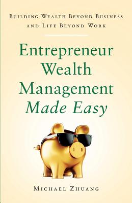 Entrepreneur Wealth Management Made Easy: Building Wealth Beyond Business and Life Beyond Work - Zhuang, Michael