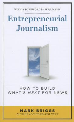 Entrepreneurial Journalism: How to Build What s Next for News - Briggs, Mark E