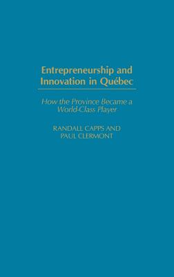 Entrepreneurship and Innovation in Quebec: How the Province Became a World-Class Player - Capps, Randall, and Clermont, Paul