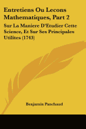 Entretiens Ou Lecons Mathematiques, Part 2: Sur La Maniere D'Etudier Cette Science, Et Sur Ses Principales Utilites (1743)