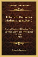 Entretiens Ou Lecons Mathematiques, Part 2: Sur La Maniere D'Etudier Cette Science, Et Sur Ses Principales Utilites (1743)