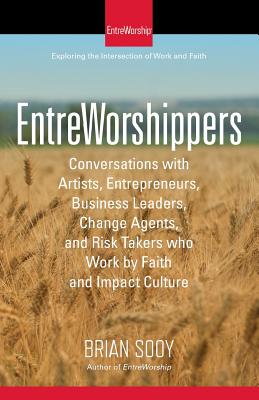 Entreworshippers: Conversations with Artists, Entrepreneurs, Business Leaders, Change Agents, and Risk Takers Who Work by Faith and Impact Culture - Sooy, Brian