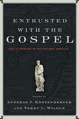 Entrusted with the Gospel: Paul's Theology in the Pastoral Epistles - Kstenberger, Andreas J (Editor), and Wilder, Terry L (Editor)