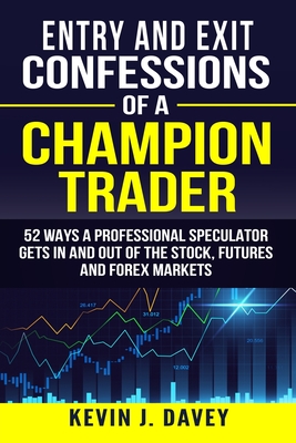 Entry and Exit Confessions of a Champion Trader: 52 Ways A Professional Speculator Gets In And Out Of The Stock, Futures And Forex Markets - Davey, Kevin J