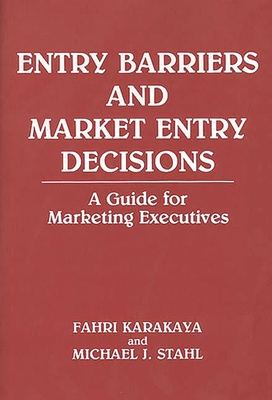 Entry Barriers and Market Entry Decisions: A Guide for Marketing Executives - Karakaya, Fahri, and Stahl, Michael J, Dr., DC